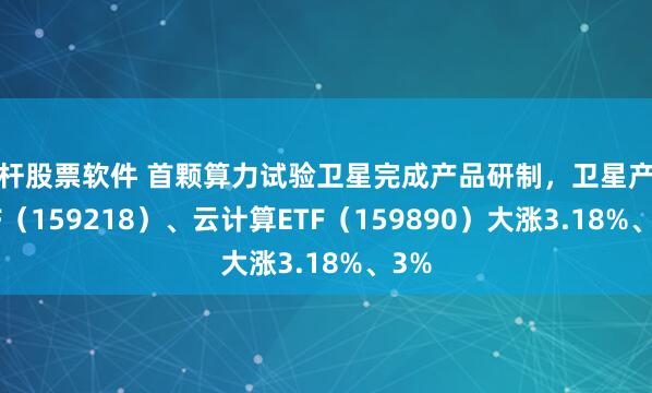 杠杆股票软件 首颗算力试验卫星完成产品研制，卫星产业ETF（159218）、云计算ETF（159890）大涨3.18%、3%