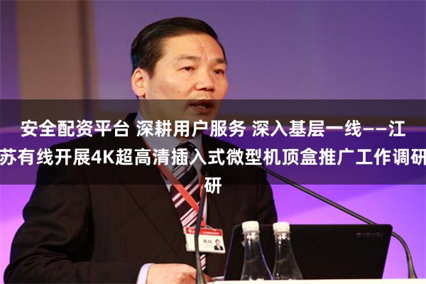 安全配资平台 深耕用户服务 深入基层一线——江苏有线开展4K超高清插入式微型机顶盒推广工作调研