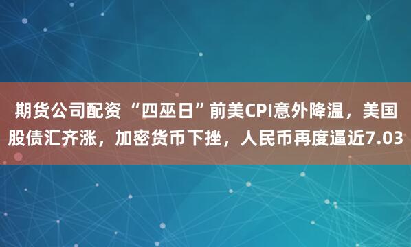 期货公司配资 “四巫日”前美CPI意外降温，美国股债汇齐涨，加密货币下挫，人民币再度逼近7.03