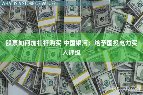 股票如何加杠杆购买 中国银河：给予国投电力买入评级