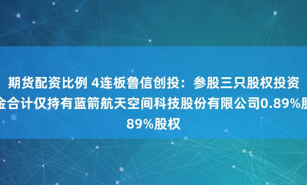 期货配资比例 4连板鲁信创投：参股三只股权投资基金合计仅持有蓝箭航天空间科技股份有限公司0.89%股权