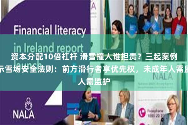 资本分配10倍杠杆 滑雪撞人谁担责？三起案例揭示雪场安全法则：前方滑行者享优先权，未成年人需监护