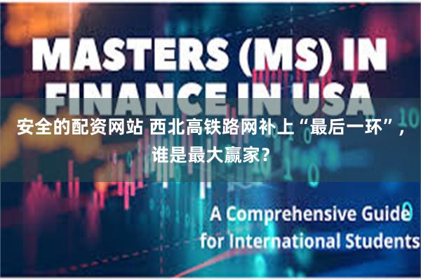 安全的配资网站 西北高铁路网补上“最后一环”,谁是最大赢家?