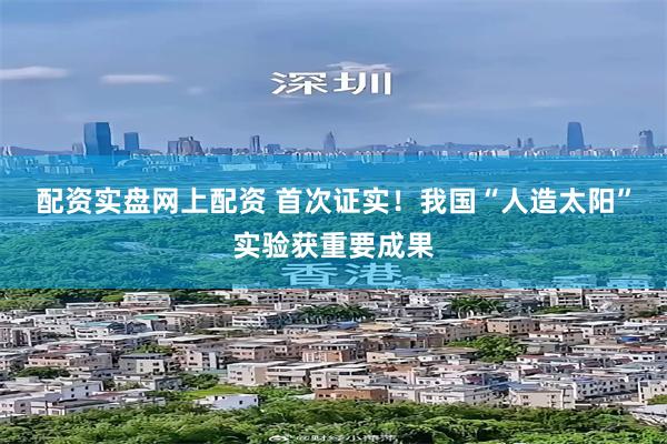 配资实盘网上配资 首次证实！我国“人造太阳”实验获重要成果